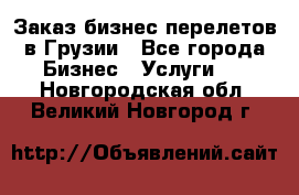 Заказ бизнес перелетов в Грузии - Все города Бизнес » Услуги   . Новгородская обл.,Великий Новгород г.